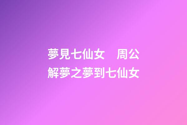 夢見七仙女　周公解夢之夢到七仙女